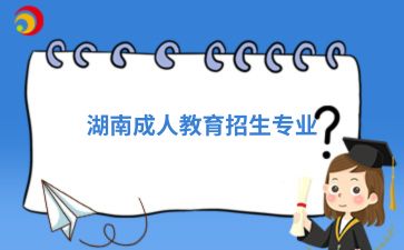2024湖南成人教育招生專業(yè)中有哪些專業(yè)值得報考